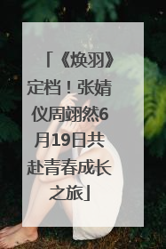 《焕羽》定档！张婧仪周翊然6月19日共赴青春成长之旅