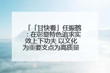 「甘快看」任振鹤：在彰显特色追求实效上下功夫 以文化为重要支点为高质量发展增添动能