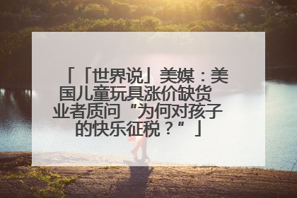 「世界说」美媒：美国儿童玩具涨价缺货 业者质问“为何对孩子的快乐征税？”