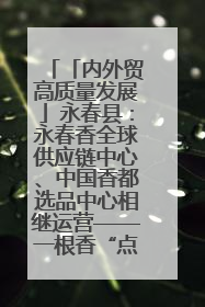 「内外贸高质量发展」永春县：永春香全球供应链中心、中国香都选品中心相继运营——一根香“点燃”百亿产业