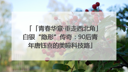 「青春华章·重走西北角」白银“隐形”传奇：90后青年唐钰喜的美瞳科技路