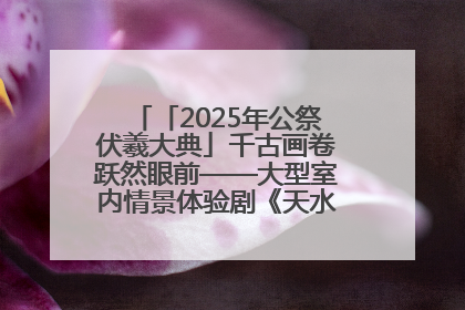 「2025年公祭伏羲大典」千古画卷跃然眼前——大型室内情景体验剧《天水千古秀》演出侧记