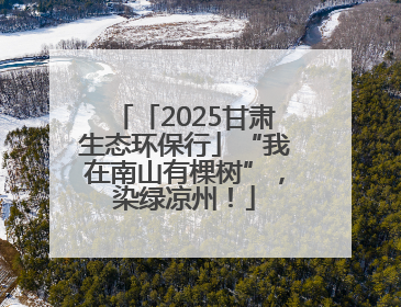 「2025甘肃生态环保行」“我在南山有棵树”，染绿凉州！