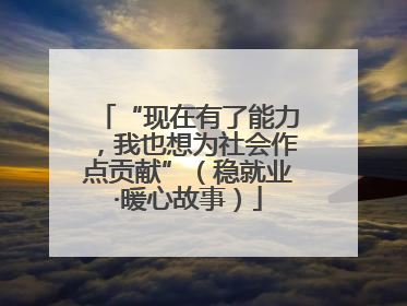 “现在有了能力，我也想为社会作点贡献”（稳就业·暖心故事）