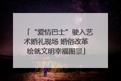 “爱情巴士”驶入艺术婚礼现场 婚俗改革绘就文明幸福图景