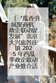 “瓜香引凤聚商机 政企联动促发展”北京大兴庞各庄镇 2025 年西瓜季政企联动产业推介活动圆满举行