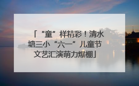 “童”样精彩！清水塘三小“六一”儿童节文艺汇演萌力爆棚