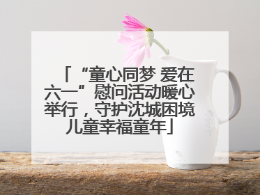 “童心同梦 爱在六一”慰问活动暖心举行，守护沈城困境儿童幸福童年