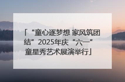 “童心逐梦想 家风筑团结”2025年庆“六一”童星秀艺术展演举行