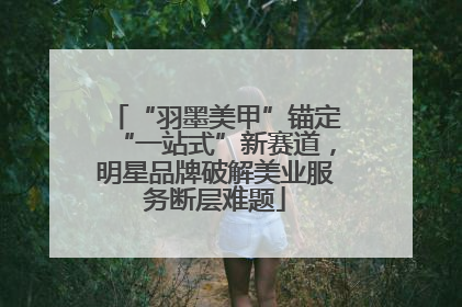 “羽墨美甲”锚定“一站式”新赛道，明星品牌破解美业服务断层难题