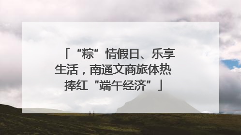 “粽”情假日、乐享生活，南通文商旅体热捧红“端午经济”