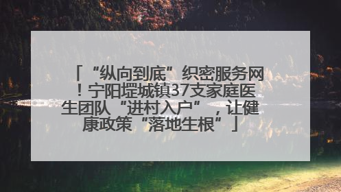 “纵向到底”织密服务网！宁阳堽城镇37支家庭医生团队“进村入户”，让健康政策“落地生根”