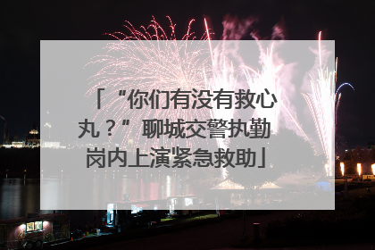 “你们有没有救心丸？”聊城交警执勤岗内上演紧急救助