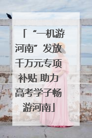 “一机游河南”发放千万元专项补贴 助力高考学子畅游河南
