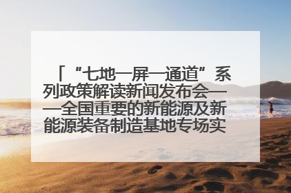 “七地一屏一通道”系列政策解读新闻发布会——全国重要的新能源及新能源装备制造基地专场实录（文+图）
