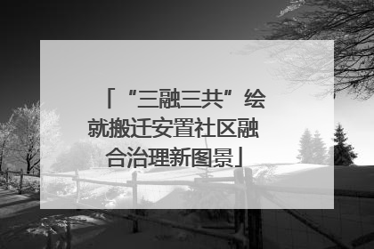 “三融三共”绘就搬迁安置社区融合治理新图景