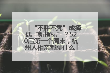 “不胖不秃”成择偶“新指标”？520后第一个周末，杭州人相亲都聊什么