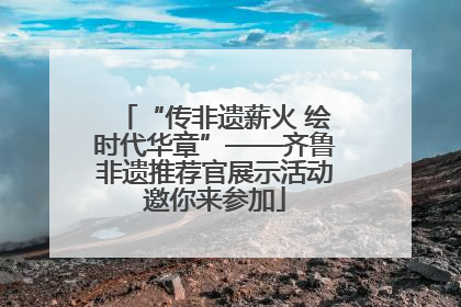 “传非遗薪火 绘时代华章”——齐鲁非遗推荐官展示活动邀你来参加