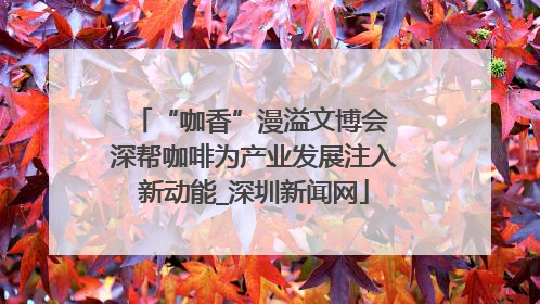 “咖香”漫溢文博会 深帮咖啡为产业发展注入新动能_深圳新闻网