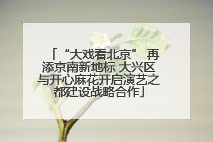 “大戏看北京” 再添京南新地标 大兴区与开心麻花开启演艺之都建设战略合作