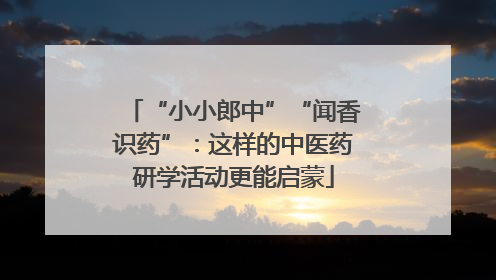 “小小郎中”“闻香识药”：这样的中医药研学活动更能启蒙