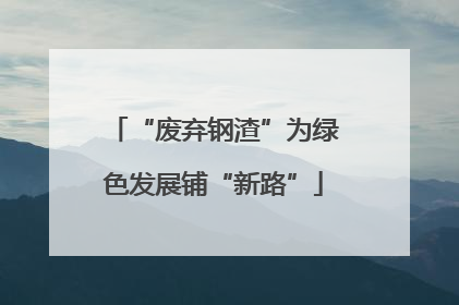 “废弃钢渣”为绿色发展铺“新路”