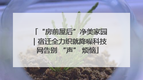 “房前屋后”净美家园｜宿迁全力织就降噪科技网告别 “声” 烦恼