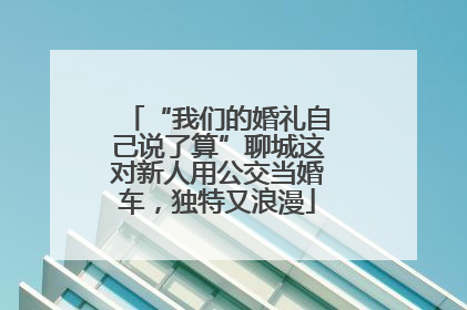 “我们的婚礼自己说了算”聊城这对新人用公交当婚车，独特又浪漫