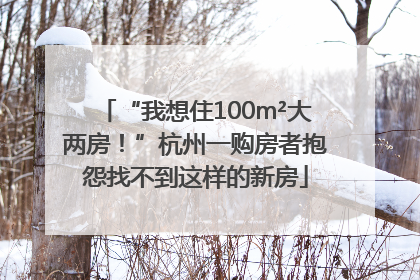 “我想住100m²大两房！”杭州一购房者抱怨找不到这样的新房