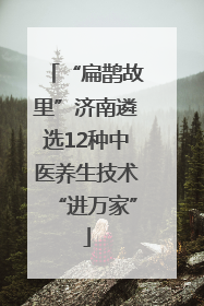 “扁鹊故里”济南遴选12种中医养生技术“进万家”