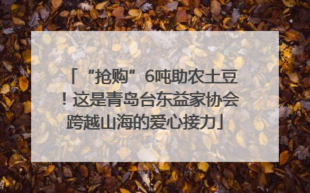 “抢购”6吨助农土豆！这是青岛台东益家协会跨越山海的爱心接力