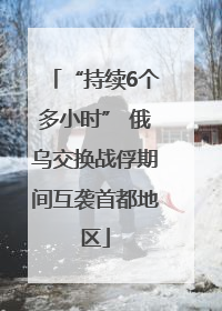 “持续6个多小时” 俄乌交换战俘期间互袭首都地区