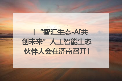 “智汇生态-AI共创未来”人工智能生态伙伴大会在济南召开