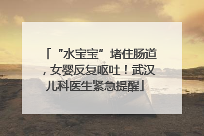 “水宝宝”堵住肠道，女婴反复呕吐！武汉儿科医生紧急提醒