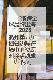 “浙跨全球品牌出海”2025衢州第五届四省边际跨境电商资源对接活动成功举办