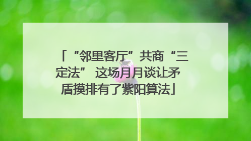 “邻里客厅”共商“三定法” 这场月月谈让矛盾摸排有了紫阳算法