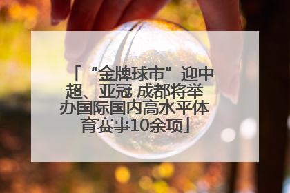 “金牌球市”迎中超、亚冠 成都将举办国际国内高水平体育赛事10余项