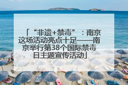 “非遗+禁毒”：南京这场活动亮点十足——南京举行第38个国际禁毒日主题宣传活动