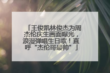 王俊凯林俊杰为周杰伦庆生画面曝光，浪漫弹唱生日歌！直呼“杰伦哥最帅”