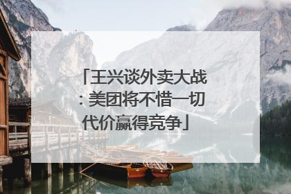 王兴谈外卖大战：美团将不惜一切代价赢得竞争