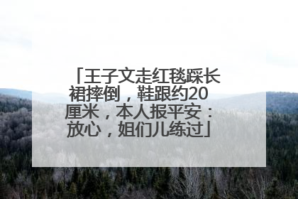 王子文走红毯踩长裙摔倒，鞋跟约20厘米，本人报平安：放心，姐们儿练过