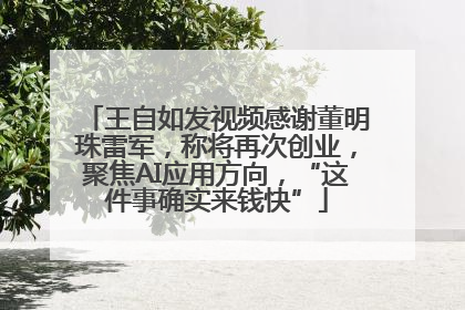 王自如发视频感谢董明珠雷军，称将再次创业，聚焦AI应用方向，“这件事确实来钱快”