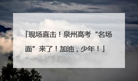 现场直击！泉州高考“名场面”来了！加油，少年！