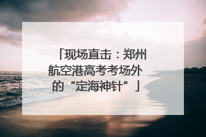 现场直击：郑州航空港高考考场外的“定海神针”