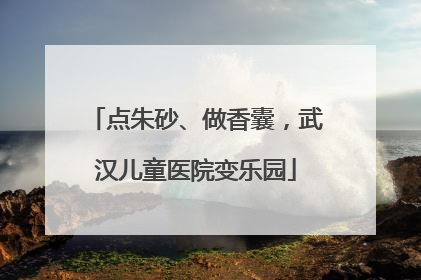 点朱砂、做香囊，武汉儿童医院变乐园