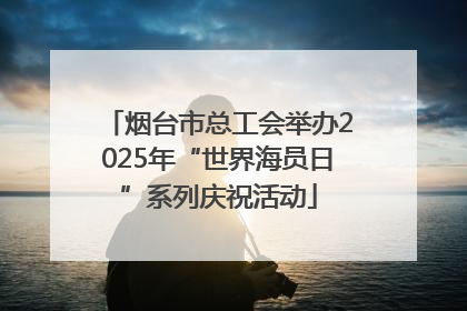 烟台市总工会举办2025年“世界海员日”系列庆祝活动