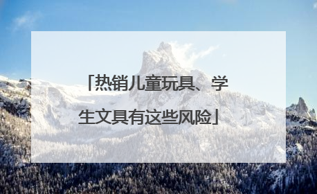 热销儿童玩具、学生文具有这些风险