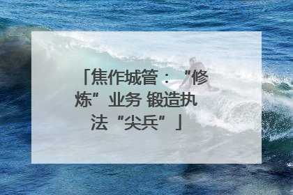 焦作城管：“修炼”业务 锻造执法“尖兵”