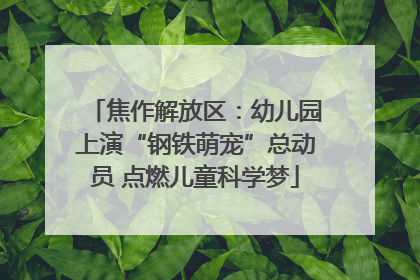 焦作解放区：幼儿园上演“钢铁萌宠”总动员 点燃儿童科学梦