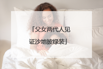 父女两代人见证沙地披绿装